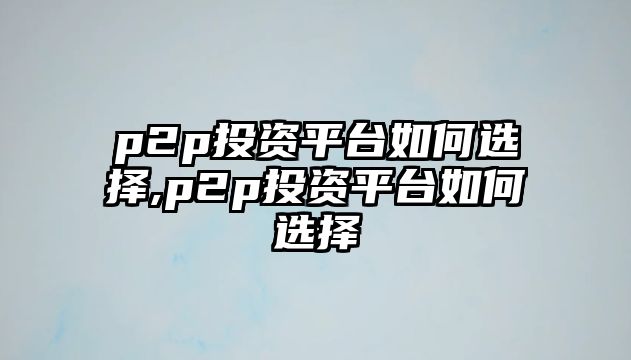 p2p投資平臺(tái)如何選擇,p2p投資平臺(tái)如何選擇