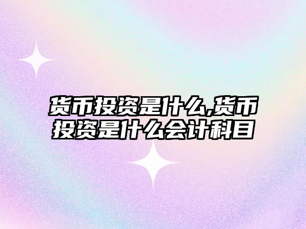 貨幣投資是什么,貨幣投資是什么會計科目