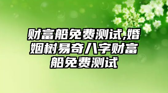 財(cái)富船免費(fèi)測試,婚姻樹易奇八字財(cái)富船免費(fèi)測試