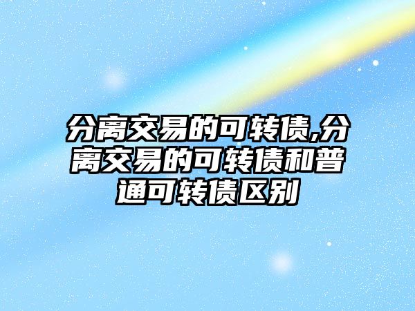 分離交易的可轉債,分離交易的可轉債和普通可轉債區(qū)別