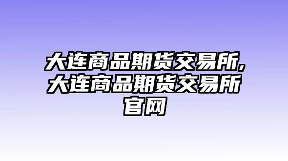 大連商品期貨交易所,大連商品期貨交易所官網(wǎng)