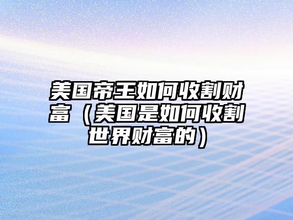 美國(guó)帝王如何收割財(cái)富（美國(guó)是如何收割世界財(cái)富的）