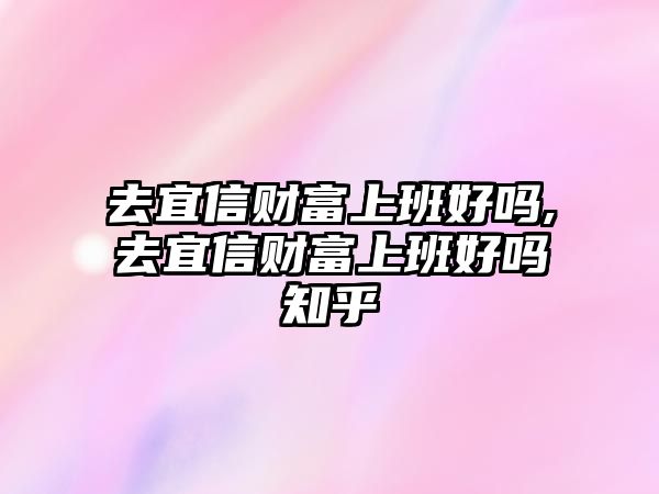 去宜信財富上班好嗎,去宜信財富上班好嗎知乎