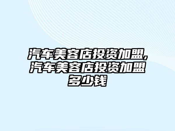 汽車美容店投資加盟,汽車美容店投資加盟多少錢