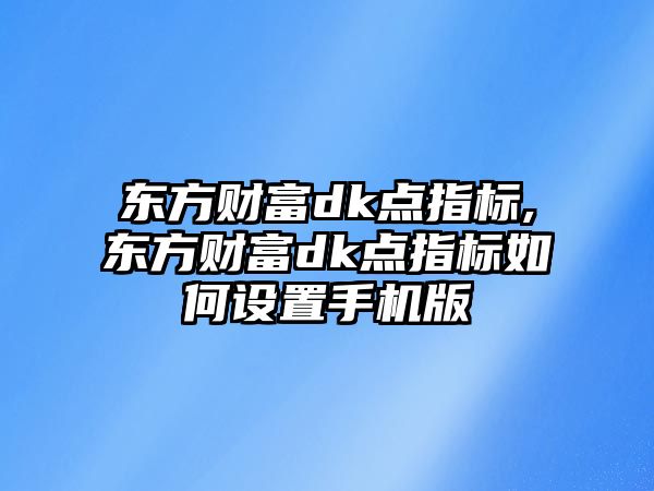 東方財富dk點指標,東方財富dk點指標如何設置手機版