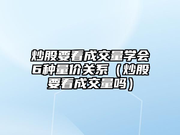 炒股要看成交量學(xué)會(huì)6種量?jī)r(jià)關(guān)系（炒股要看成交量嗎）