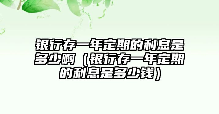 銀行存一年定期的利息是多少?。ㄣy行存一年定期的利息是多少錢）