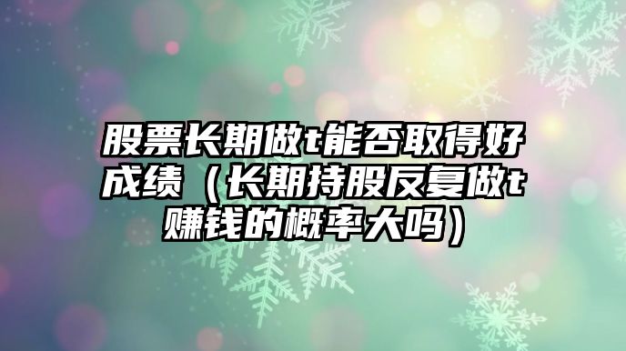 股票長期做t能否取得好成績（長期持股反復(fù)做t賺錢的概率大嗎）