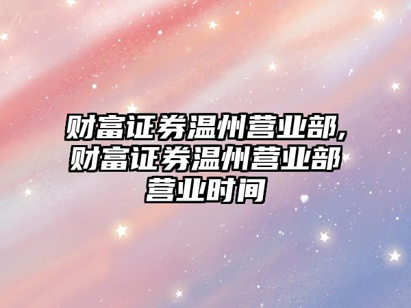 財富證券溫州營業(yè)部,財富證券溫州營業(yè)部營業(yè)時間