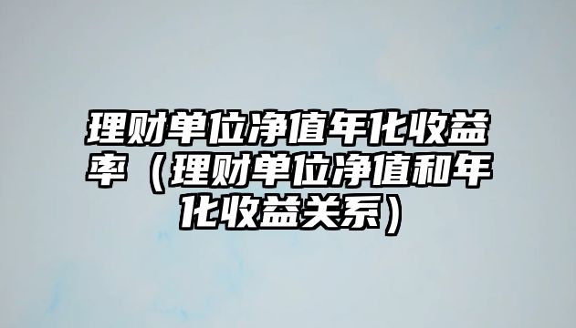 理財(cái)單位凈值年化收益率（理財(cái)單位凈值和年化收益關(guān)系）