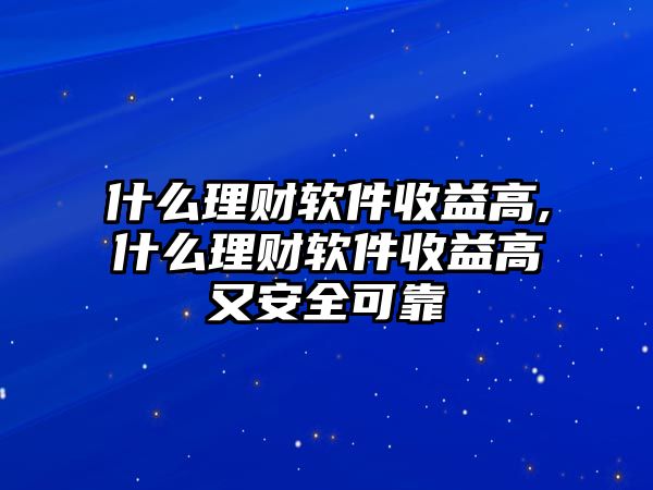 什么理財軟件收益高,什么理財軟件收益高又安全可靠