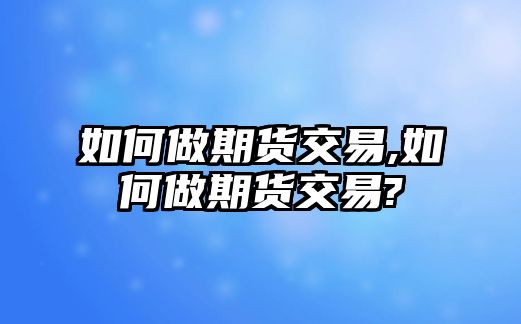 如何做期貨交易,如何做期貨交易?