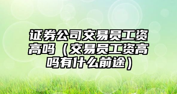 證券公司交易員工資高嗎（交易員工資高嗎有什么前途）