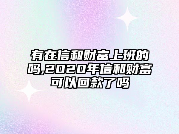 有在信和財富上班的嗎,2020年信和財富可以回款了嗎