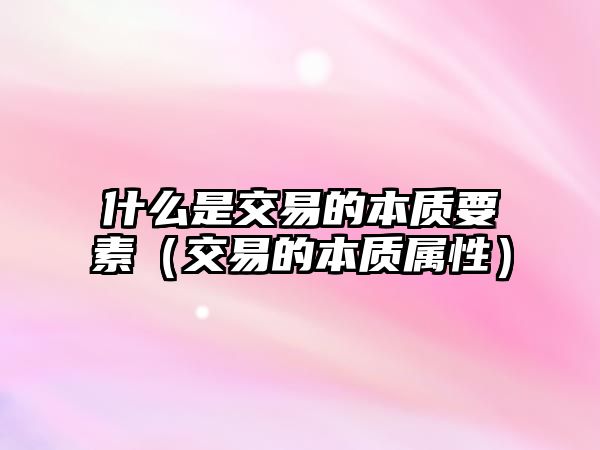 什么是交易的本質(zhì)要素（交易的本質(zhì)屬性）