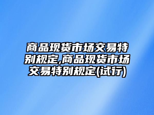 商品現(xiàn)貨市場交易特別規(guī)定,商品現(xiàn)貨市場交易特別規(guī)定(試行)