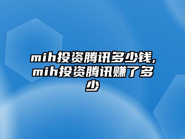 mih投資騰訊多少錢,mih投資騰訊賺了多少