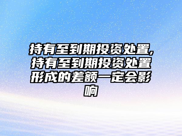 持有至到期投資處置,持有至到期投資處置形成的差額一定會影響