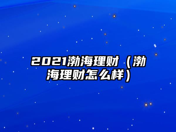 2021渤海理財（渤海理財怎么樣）