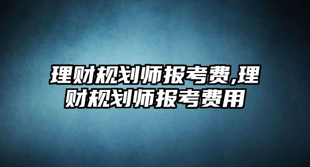 理財規(guī)劃師報考費,理財規(guī)劃師報考費用