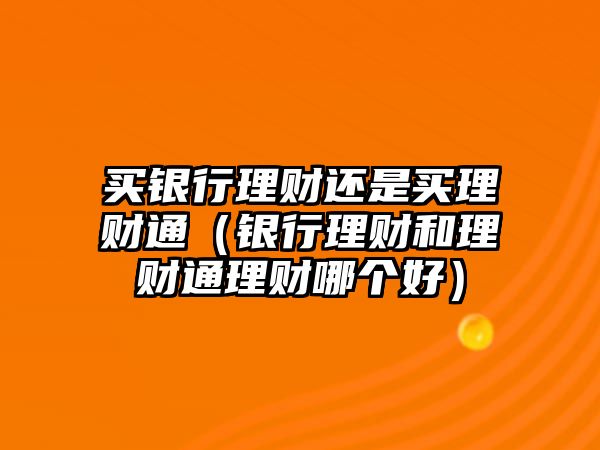 買銀行理財(cái)還是買理財(cái)通（銀行理財(cái)和理財(cái)通理財(cái)哪個好）