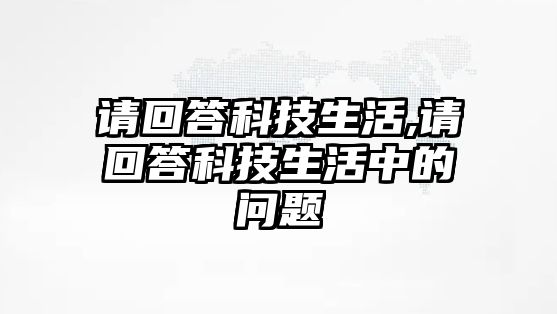 請回答科技生活,請回答科技生活中的問題