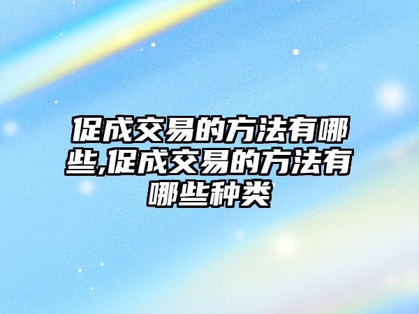 促成交易的方法有哪些,促成交易的方法有哪些種類