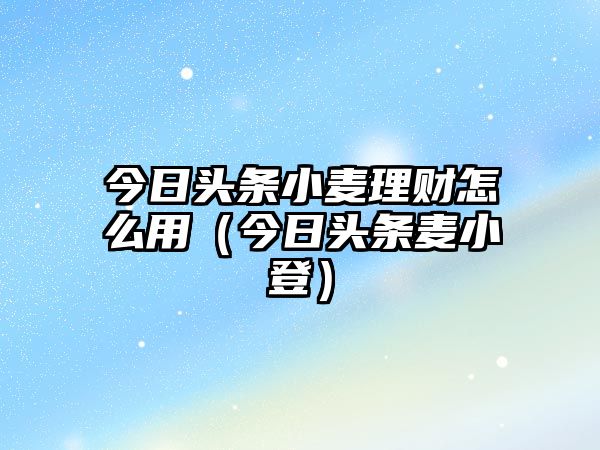 今日頭條小麥理財(cái)怎么用（今日頭條麥小登）