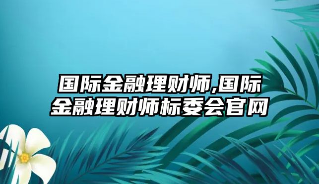 國際金融理財(cái)師,國際金融理財(cái)師標(biāo)委會(huì)官網(wǎng)