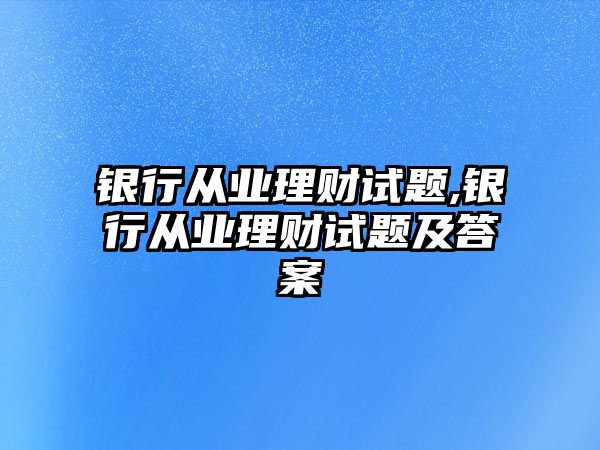 銀行從業(yè)理財(cái)試題,銀行從業(yè)理財(cái)試題及答案