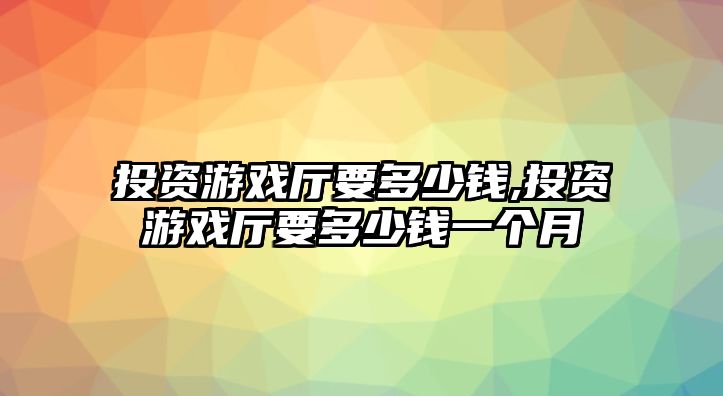 投資游戲廳要多少錢,投資游戲廳要多少錢一個(gè)月