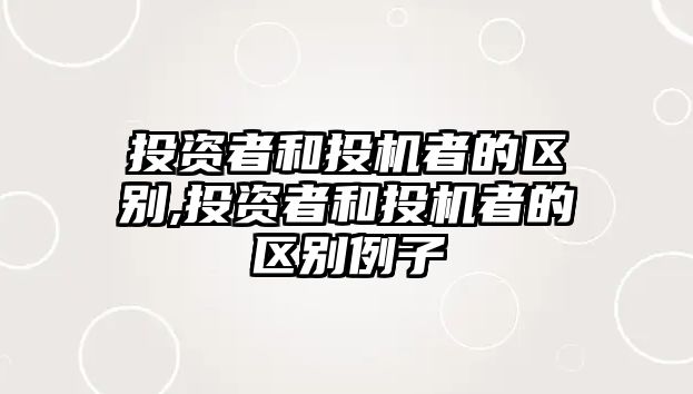 投資者和投機者的區(qū)別,投資者和投機者的區(qū)別例子