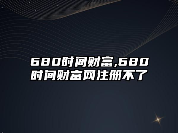 680時(shí)間財(cái)富,680時(shí)間財(cái)富網(wǎng)注冊(cè)不了