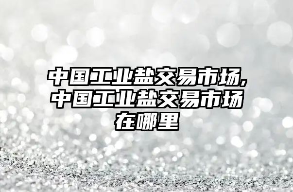 中國工業(yè)鹽交易市場,中國工業(yè)鹽交易市場在哪里