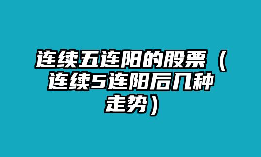 連續(xù)五連陽的股票（連續(xù)5連陽后幾種走勢）