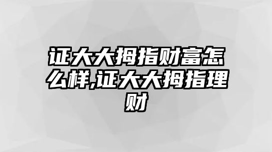 證大大拇指財(cái)富怎么樣,證大大拇指理財(cái)