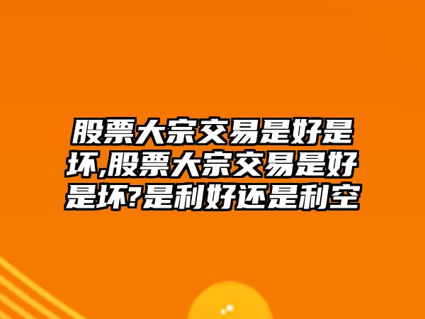 股票大宗交易是好是壞,股票大宗交易是好是壞?是利好還是利空