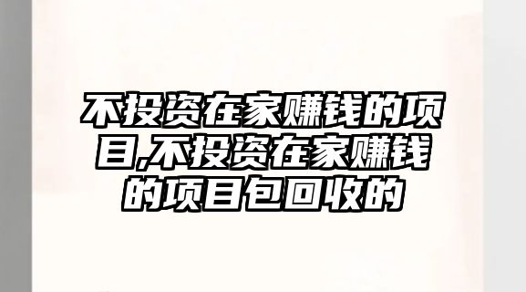 不投資在家賺錢的項(xiàng)目,不投資在家賺錢的項(xiàng)目包回收的