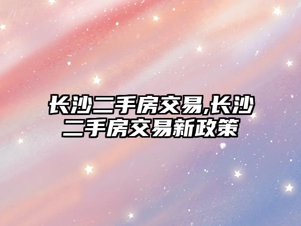 長(zhǎng)沙二手房交易,長(zhǎng)沙二手房交易新政策