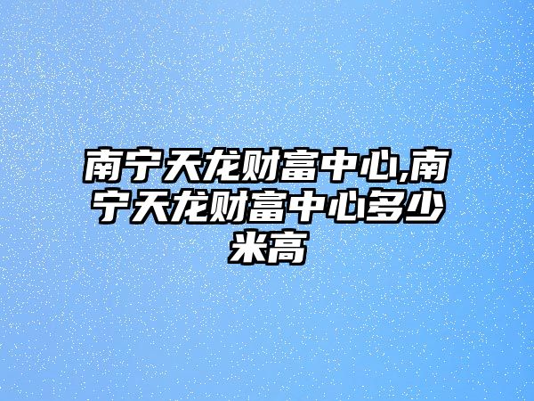 南寧天龍財(cái)富中心,南寧天龍財(cái)富中心多少米高