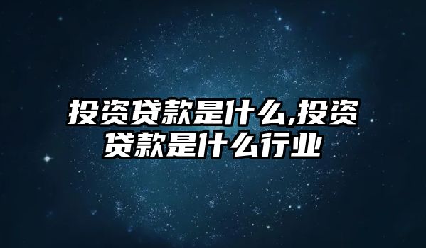 投資貸款是什么,投資貸款是什么行業(yè)