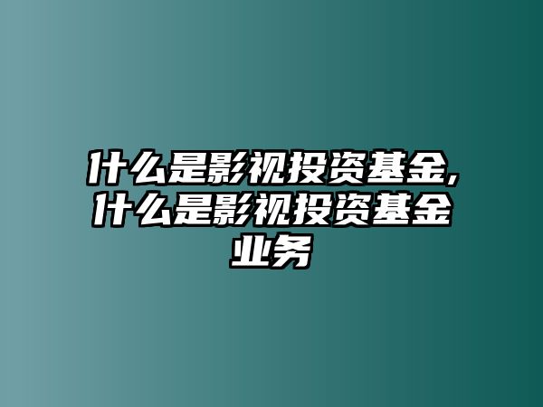 什么是影視投資基金,什么是影視投資基金業(yè)務(wù)