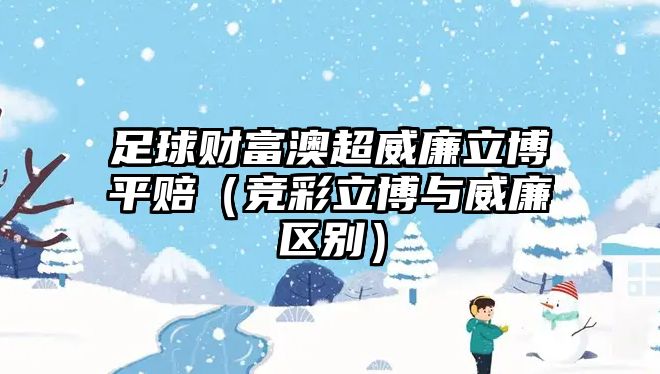 足球財富澳超威廉立博平賠（競彩立博與威廉區(qū)別）