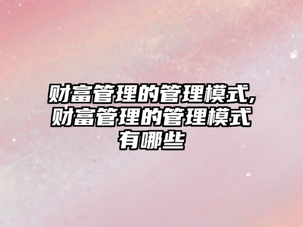 財富管理的管理模式,財富管理的管理模式有哪些