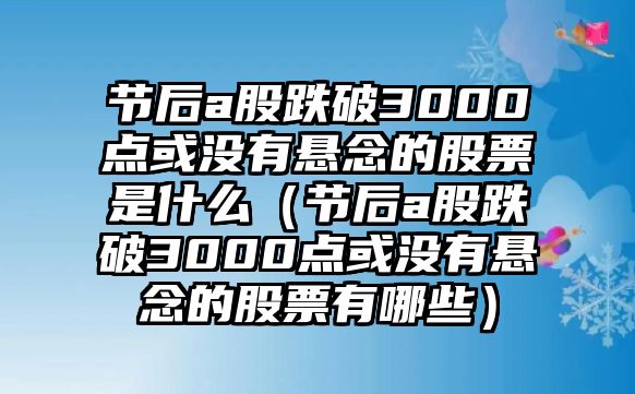 節(jié)后a股跌破3000點(diǎn)或沒有懸念的股票是什么（節(jié)后a股跌破3000點(diǎn)或沒有懸念的股票有哪些）