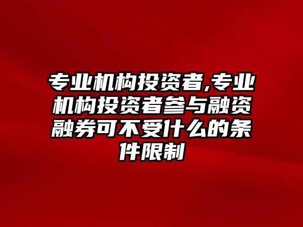 專業(yè)機構投資者,專業(yè)機構投資者參與融資融券可不受什么的條件限制