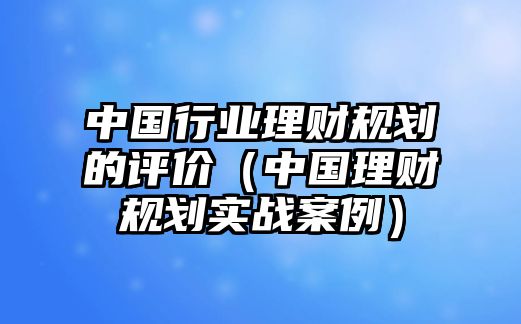 中國行業(yè)理財規(guī)劃的評價（中國理財規(guī)劃實戰(zhàn)案例）