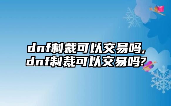 dnf制裁可以交易嗎,dnf制裁可以交易嗎?