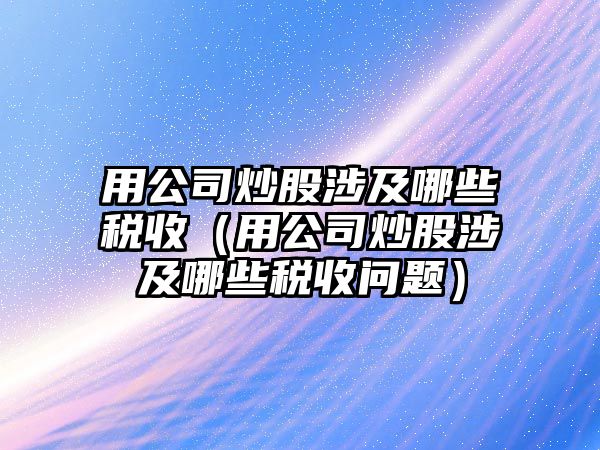 用公司炒股涉及哪些稅收（用公司炒股涉及哪些稅收問題）