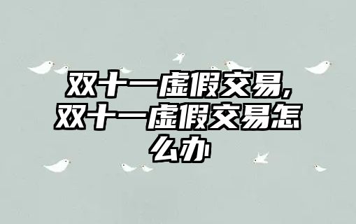 雙十一虛假交易,雙十一虛假交易怎么辦